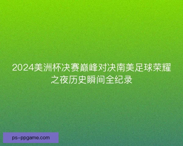 2024美洲杯决赛巅峰对决南美足球荣耀之夜历史瞬间全纪录