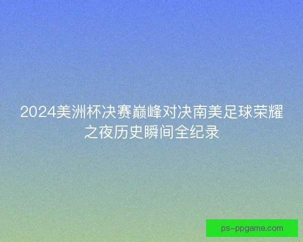 2024美洲杯决赛巅峰对决南美足球荣耀之夜历史瞬间全纪录